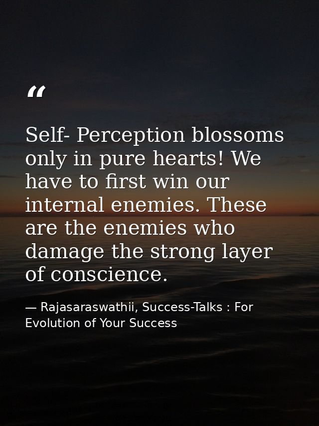 Self- Perception blossoms only in pure hearts! We have to first win our internal enemies. These are the enemies who dama — Rajasaraswathii, Success-Talks : For Evolution of Your Success