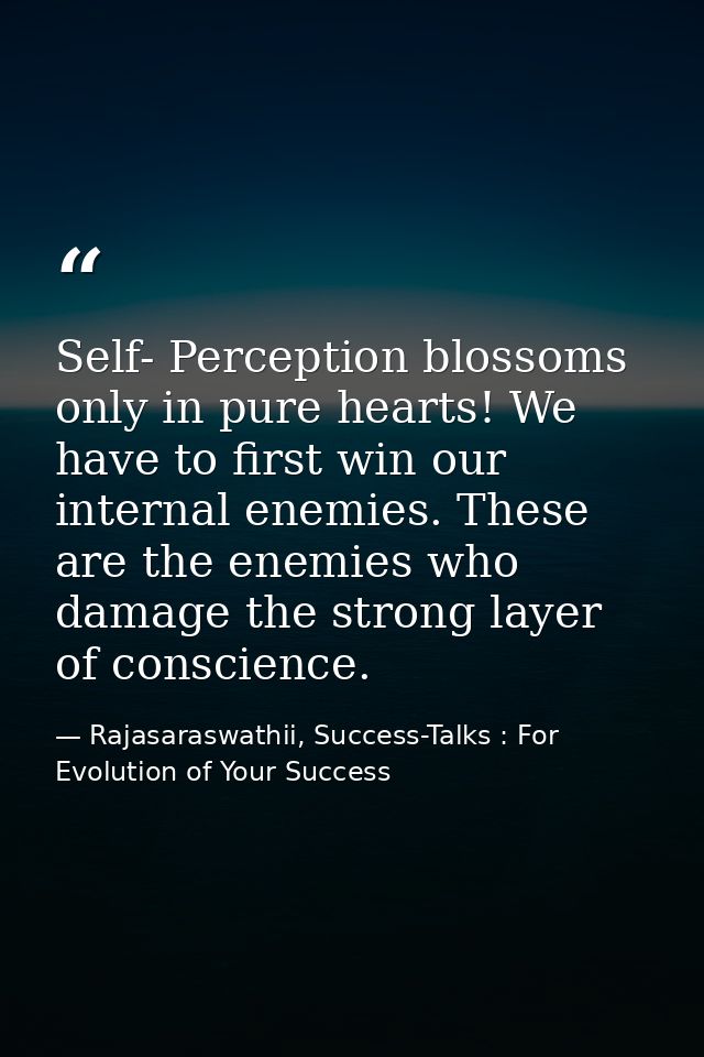 Self- Perception blossoms only in pure hearts! We have to first win our internal enemies. These are the enemies who dama — Rajasaraswathii, Success-Talks : For Evolution of Your Success
