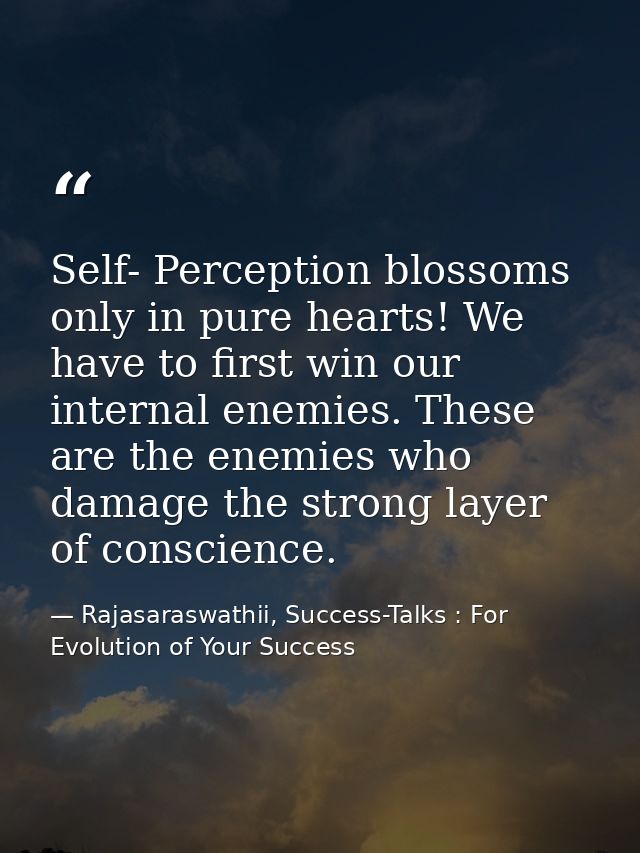 Self- Perception blossoms only in pure hearts! We have to first win our internal enemies. These are the enemies who dama — Rajasaraswathii, Success-Talks : For Evolution of Your Success