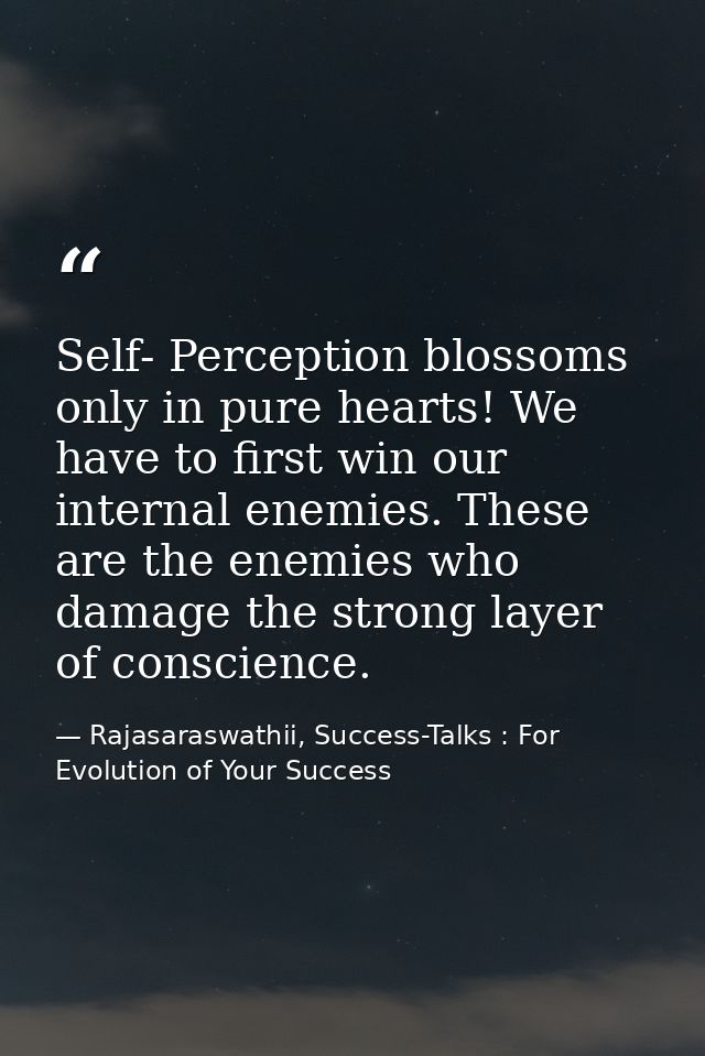 Self- Perception blossoms only in pure hearts! We have to first win our internal enemies. These are the enemies who dama — Rajasaraswathii, Success-Talks : For Evolution of Your Success