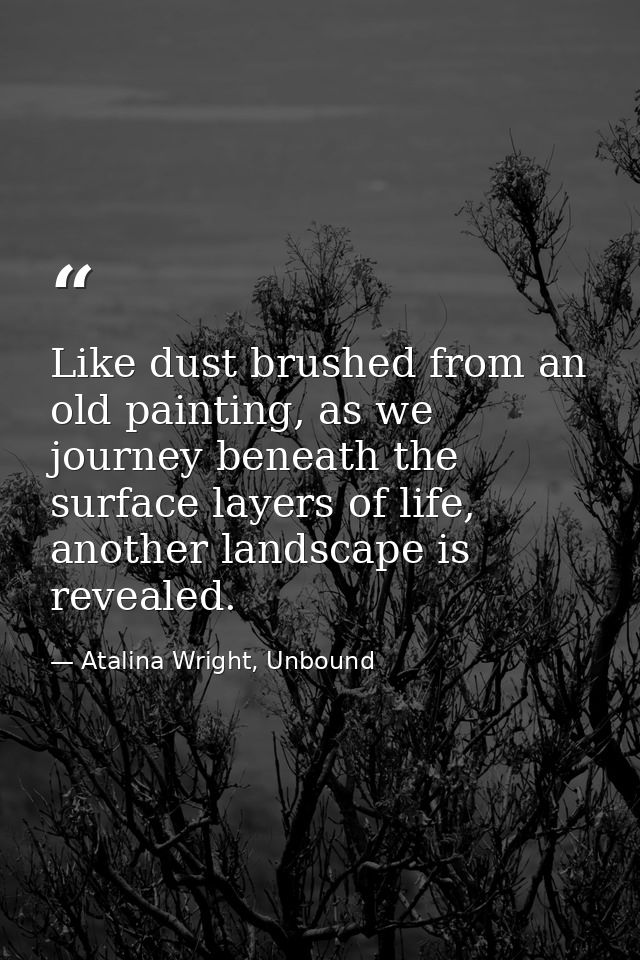 Like dust brushed from an old painting, as we journey beneath the surface layers of life, another landscape is revealed. — Atalina Wright, Unbound