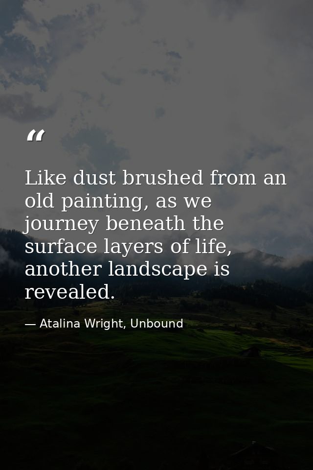 Like dust brushed from an old painting, as we journey beneath the surface layers of life, another landscape is revealed. — Atalina Wright, Unbound