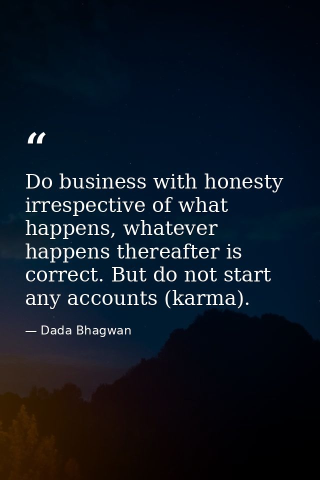 Do business with honesty irrespective of what happens, whatever happens thereafter is correct. But do not start any acco — Dada Bhagwan