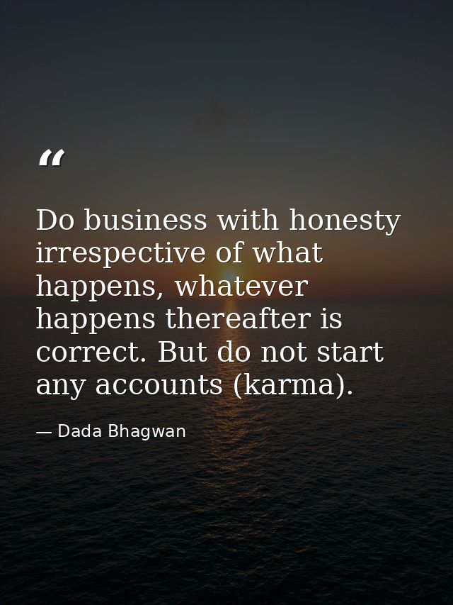 Do business with honesty irrespective of what happens, whatever happens thereafter is correct. But do not start any acco — Dada Bhagwan