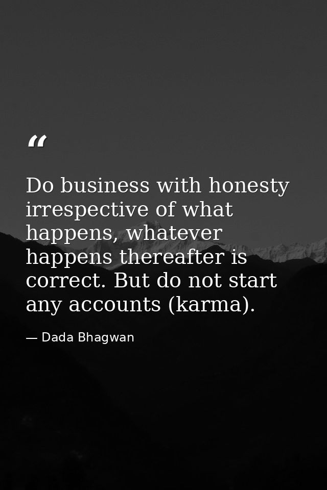 Do business with honesty irrespective of what happens, whatever happens thereafter is correct. But do not start any acco — Dada Bhagwan