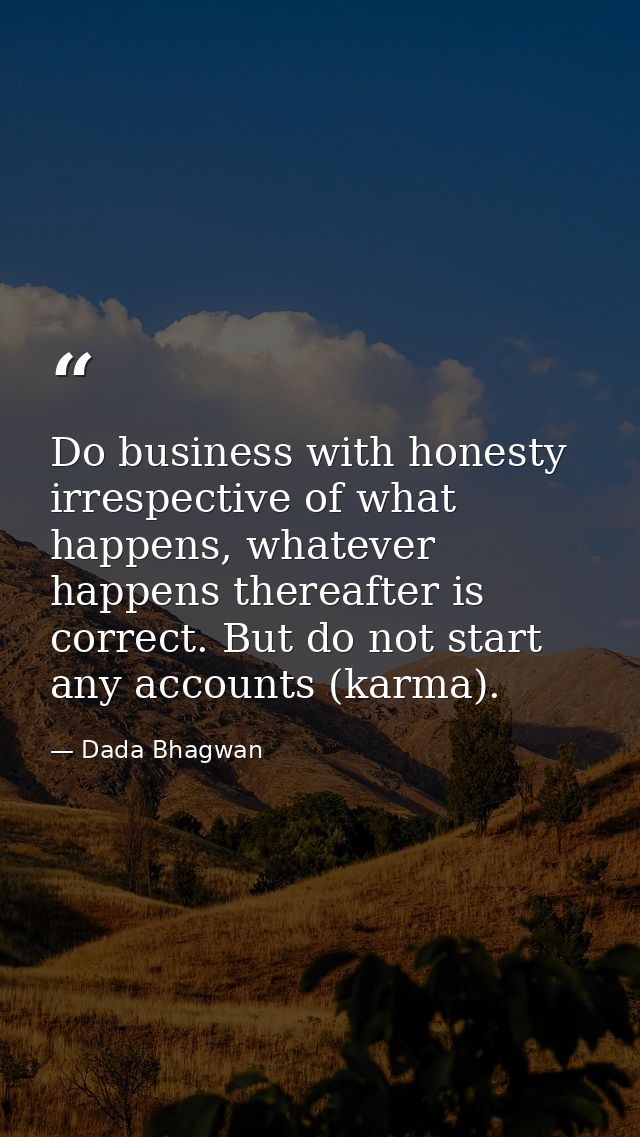 Do business with honesty irrespective of what happens, whatever happens thereafter is correct. But do not start any acco — Dada Bhagwan