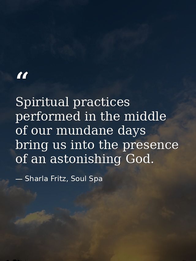 Spiritual practices performed in the middle of our mundane days bring us into the presence of an astonishing God. — Sharla Fritz, Soul Spa