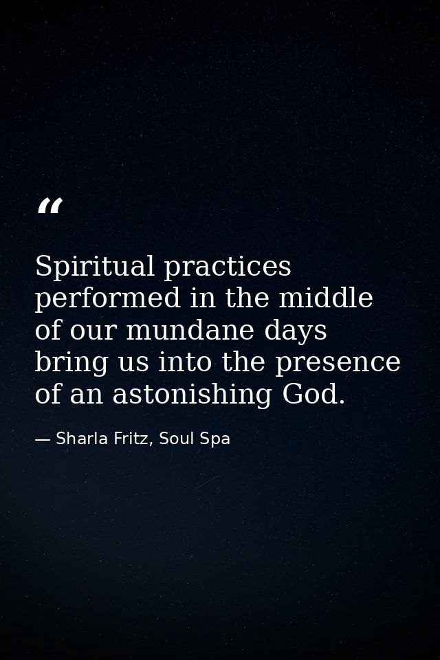 Spiritual practices performed in the middle of our mundane days bring us into the presence of an astonishing God. — Sharla Fritz, Soul Spa