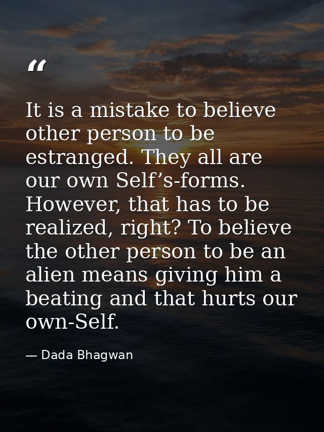 It is a mistake to believe other person to be estranged. They all are our own Self’s-forms. However, that has to be real — Dada Bhagwan