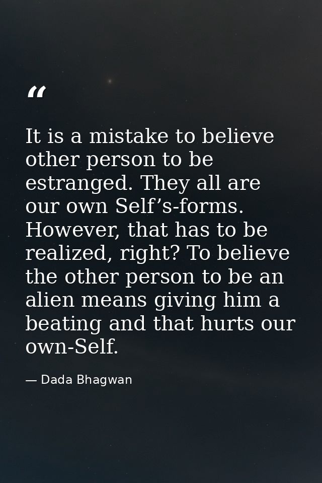 It is a mistake to believe other person to be estranged. They all are our own Self’s-forms. However, that has to be real — Dada Bhagwan