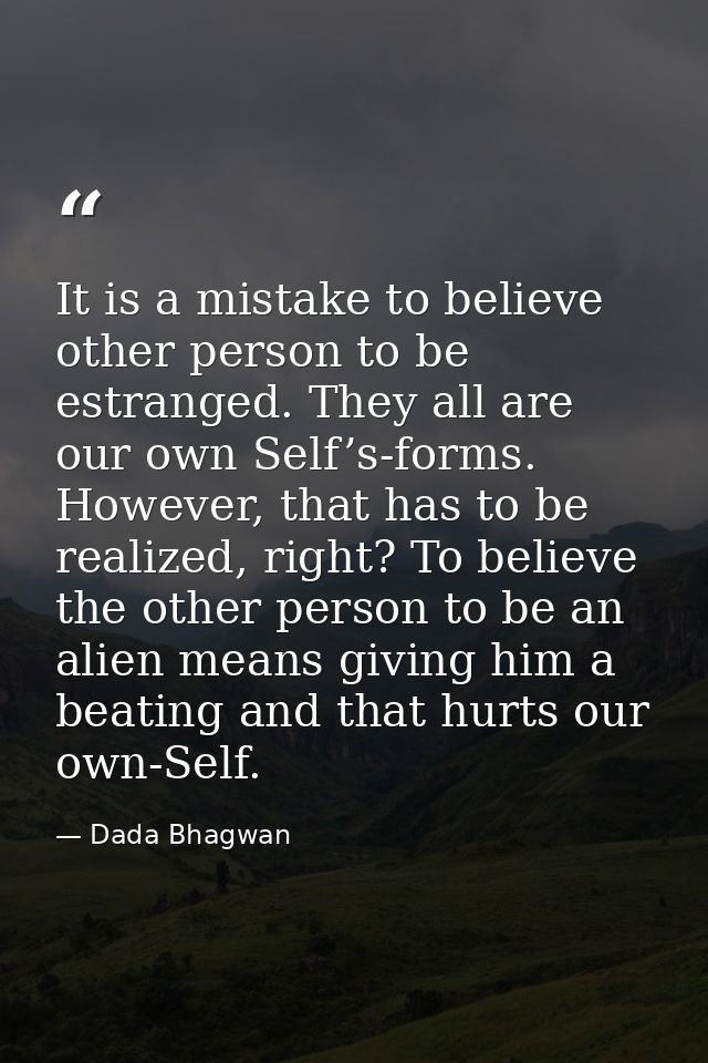 It is a mistake to believe other person to be estranged. They all are our own Self’s-forms. However, that has to be real — Dada Bhagwan