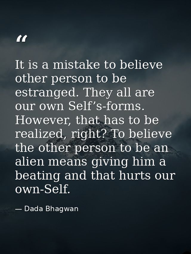 It is a mistake to believe other person to be estranged. They all are our own Self’s-forms. However, that has to be real — Dada Bhagwan