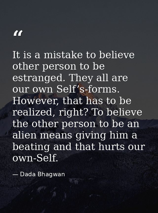 It is a mistake to believe other person to be estranged. They all are our own Self’s-forms. However, that has to be real — Dada Bhagwan