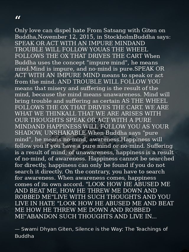 Only love can dispel hate From Satsang with Giten on Buddha,November 12, 2015, in StockholmBuddha says: SPEAK OR ACT WIT — Swami Dhyan Giten, Silence is the Way: The Teachings of Buddha