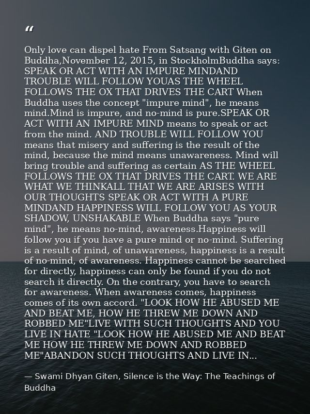 Only love can dispel hate From Satsang with Giten on Buddha,November 12, 2015, in StockholmBuddha says: SPEAK OR ACT WIT — Swami Dhyan Giten, Silence is the Way: The Teachings of Buddha