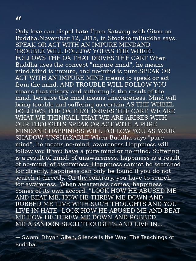 Only love can dispel hate From Satsang with Giten on Buddha,November 12, 2015, in StockholmBuddha says: SPEAK OR ACT WIT — Swami Dhyan Giten, Silence is the Way: The Teachings of Buddha