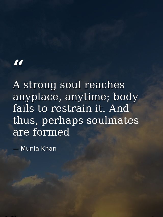 A strong soul reaches anyplace, anytime; body fails to restrain it. And thus, perhaps soulmates are formed — Munia Khan