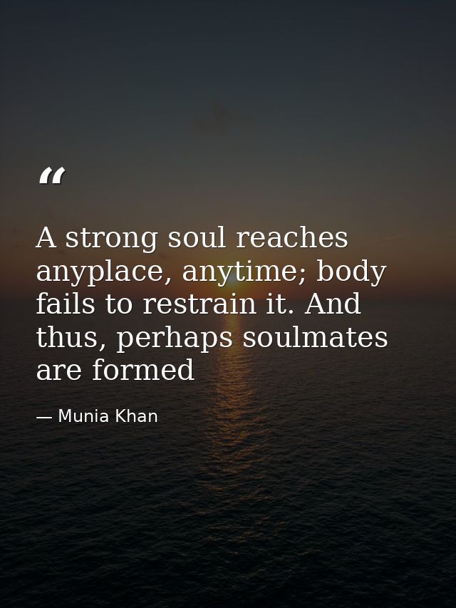 A strong soul reaches anyplace, anytime; body fails to restrain it. And thus, perhaps soulmates are formed — Munia Khan
