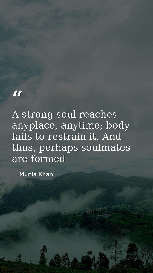 A strong soul reaches anyplace, anytime; body fails to restrain it. And thus, perhaps soulmates are formed — Munia Khan