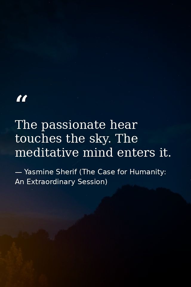 The passionate hear touches the sky. The meditative mind enters it. — Yasmine Sherif (The Case for Humanity: An Extraordinary Session)