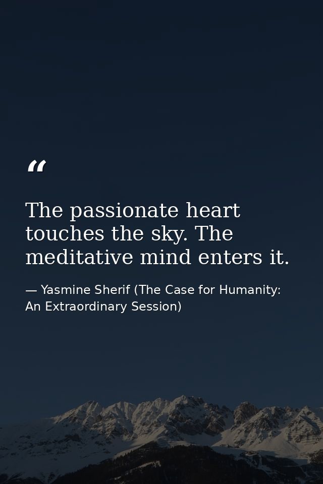 The passionate heart touches the sky. The meditative mind enters it. — Yasmine Sherif (The Case for Humanity: An Extraordinary Session)