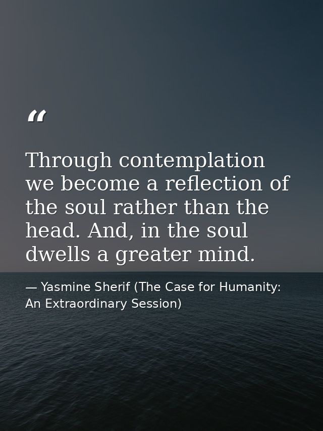 Through contemplation we become a reflection of the soul rather than the head. And, in the soul dwells a greater mind. — Yasmine Sherif (The Case for Humanity: An Extraordinary Session)