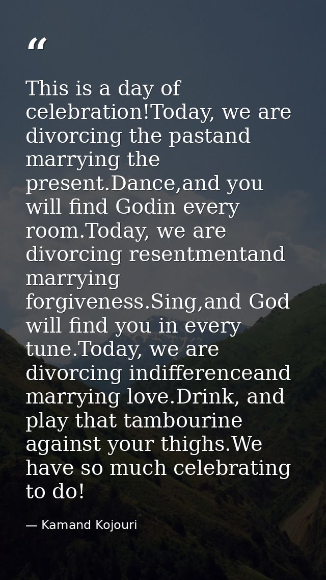 This is a day of celebration!Today, we are divorcing the pastand marrying the present.Dance,and you will find Godin ever — Kamand Kojouri