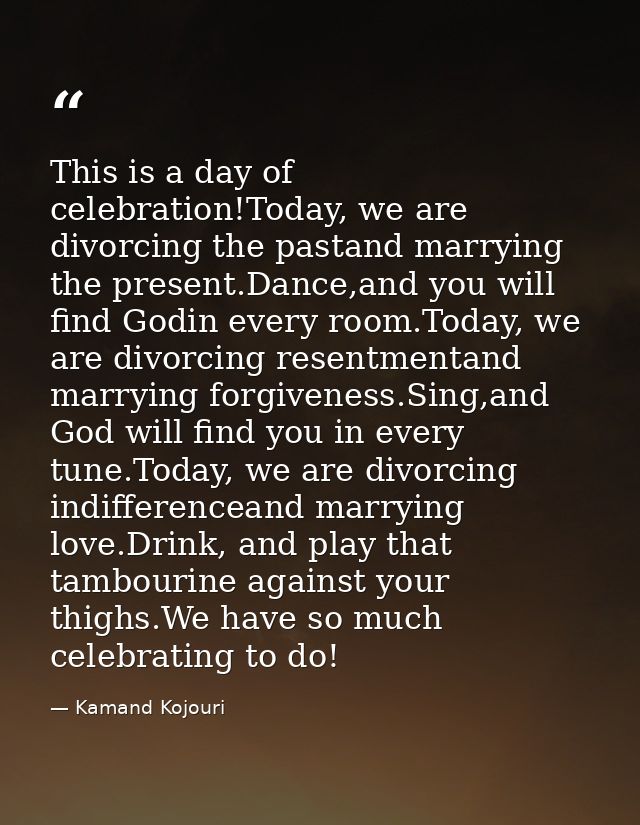 This is a day of celebration!Today, we are divorcing the pastand marrying the present.Dance,and you will find Godin ever — Kamand Kojouri