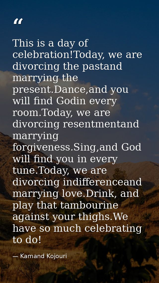 This is a day of celebration!Today, we are divorcing the pastand marrying the present.Dance,and you will find Godin ever — Kamand Kojouri