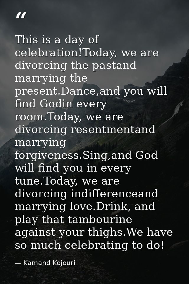 This is a day of celebration!Today, we are divorcing the pastand marrying the present.Dance,and you will find Godin ever — Kamand Kojouri