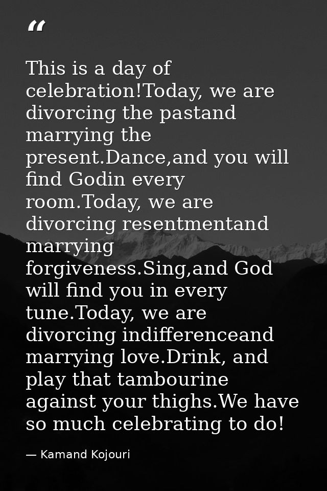 This is a day of celebration!Today, we are divorcing the pastand marrying the present.Dance,and you will find Godin ever — Kamand Kojouri