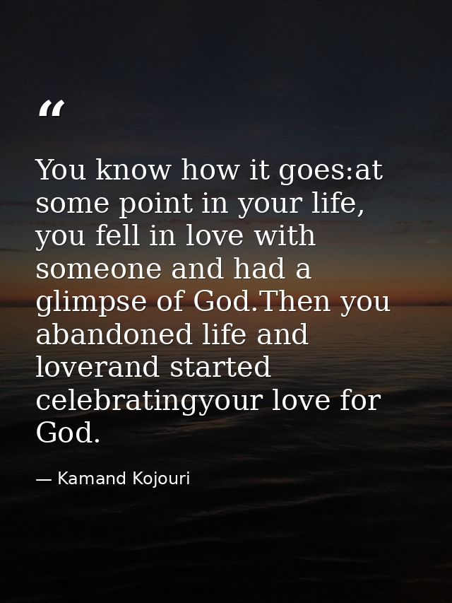 You know how it goes:at some point in your life, you fell in love with someone and had a glimpse of God.Then you abandon — Kamand Kojouri