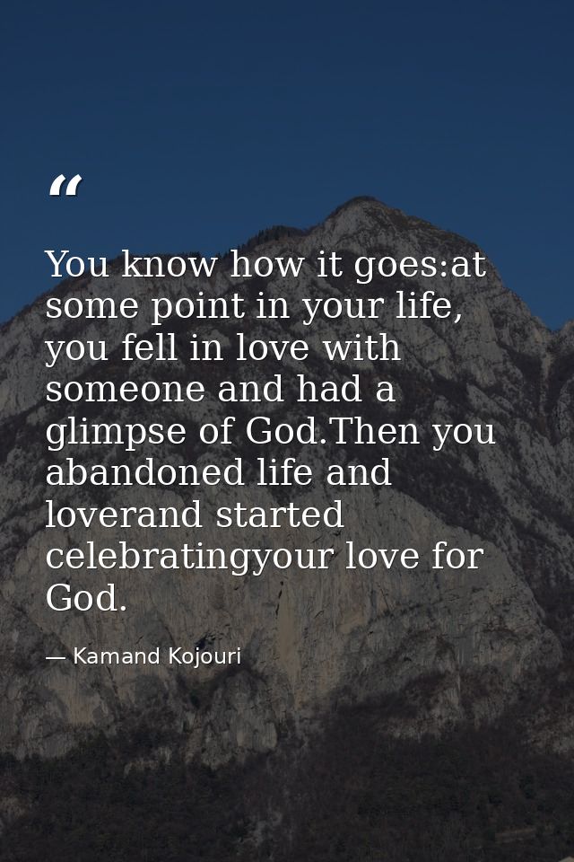 You know how it goes:at some point in your life, you fell in love with someone and had a glimpse of God.Then you abandon — Kamand Kojouri