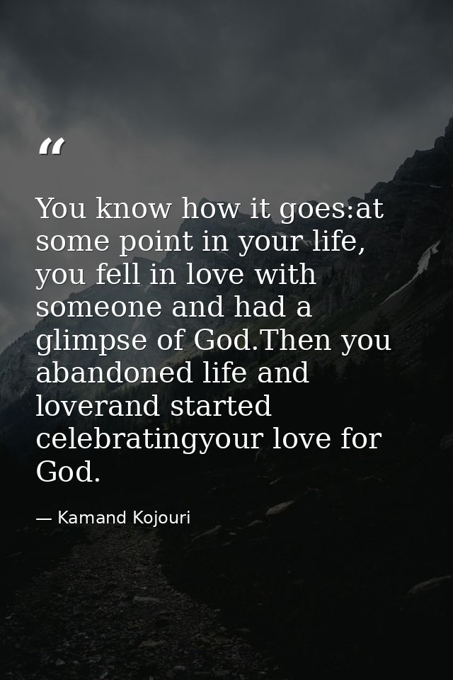 You know how it goes:at some point in your life, you fell in love with someone and had a glimpse of God.Then you abandon — Kamand Kojouri