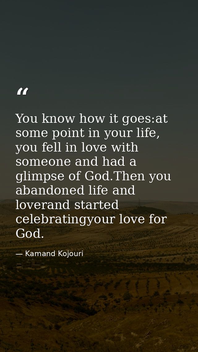 You know how it goes:at some point in your life, you fell in love with someone and had a glimpse of God.Then you abandon — Kamand Kojouri