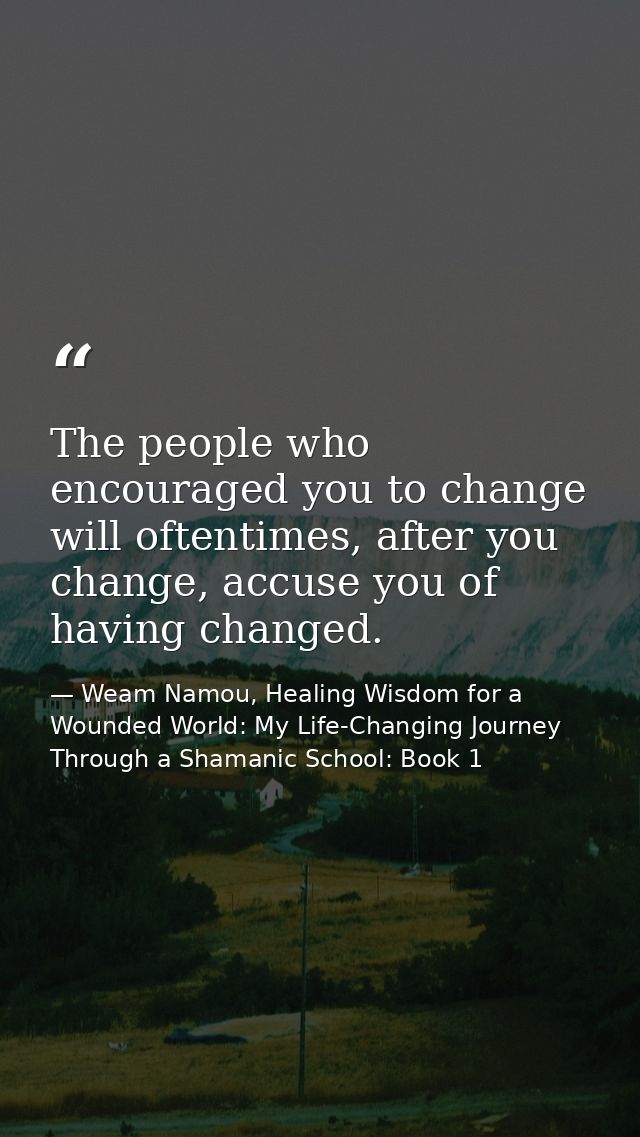The people who encouraged you to change will oftentimes, after you change, accuse you of having changed. — Weam Namou, Healing Wisdom for a Wounded World: My Life-Changing Journey Through a Shamanic School: Book 1