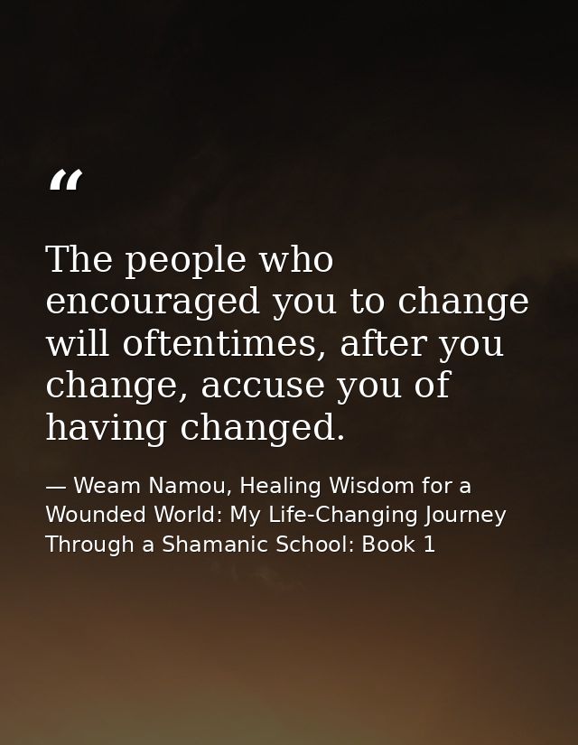 The people who encouraged you to change will oftentimes, after you change, accuse you of having changed. — Weam Namou, Healing Wisdom for a Wounded World: My Life-Changing Journey Through a Shamanic School: Book 1