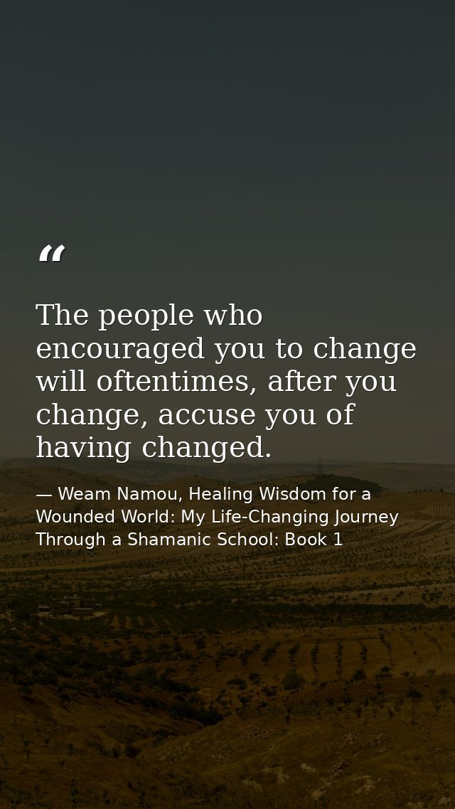 The people who encouraged you to change will oftentimes, after you change, accuse you of having changed. — Weam Namou, Healing Wisdom for a Wounded World: My Life-Changing Journey Through a Shamanic School: Book 1