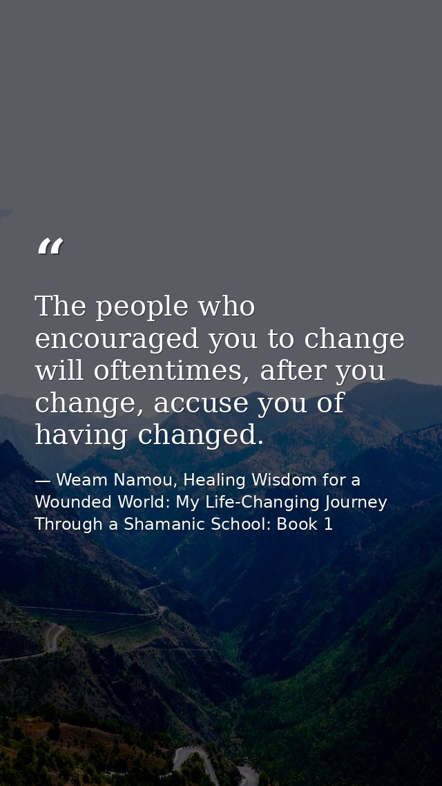 The people who encouraged you to change will oftentimes, after you change, accuse you of having changed. — Weam Namou, Healing Wisdom for a Wounded World: My Life-Changing Journey Through a Shamanic School: Book 1