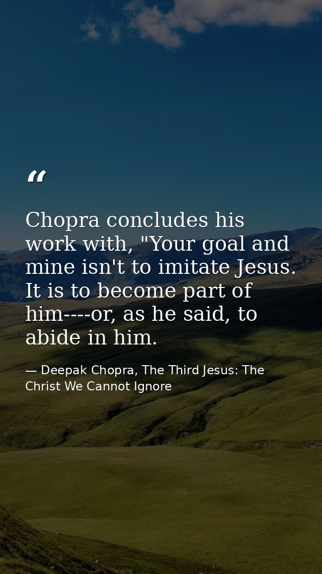 Chopra concludes his work with, "Your goal and mine isn't to imitate Jesus. It is to become part of him----or, as he sai — Deepak Chopra, The Third Jesus: The Christ We Cannot Ignore