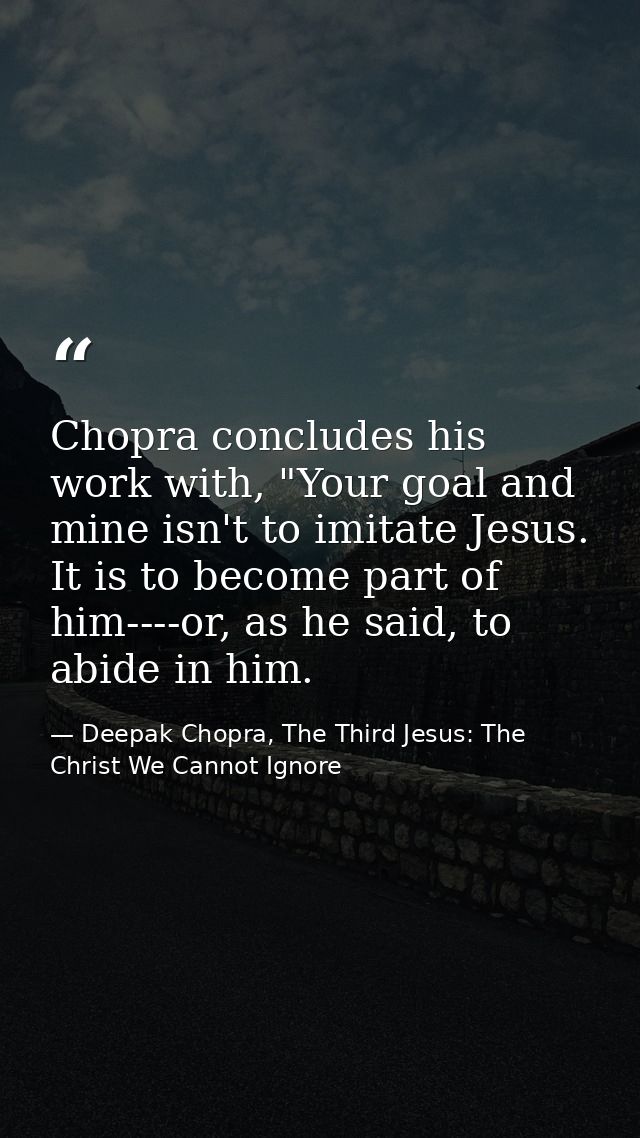 Chopra concludes his work with, "Your goal and mine isn't to imitate Jesus. It is to become part of him----or, as he sai — Deepak Chopra, The Third Jesus: The Christ We Cannot Ignore