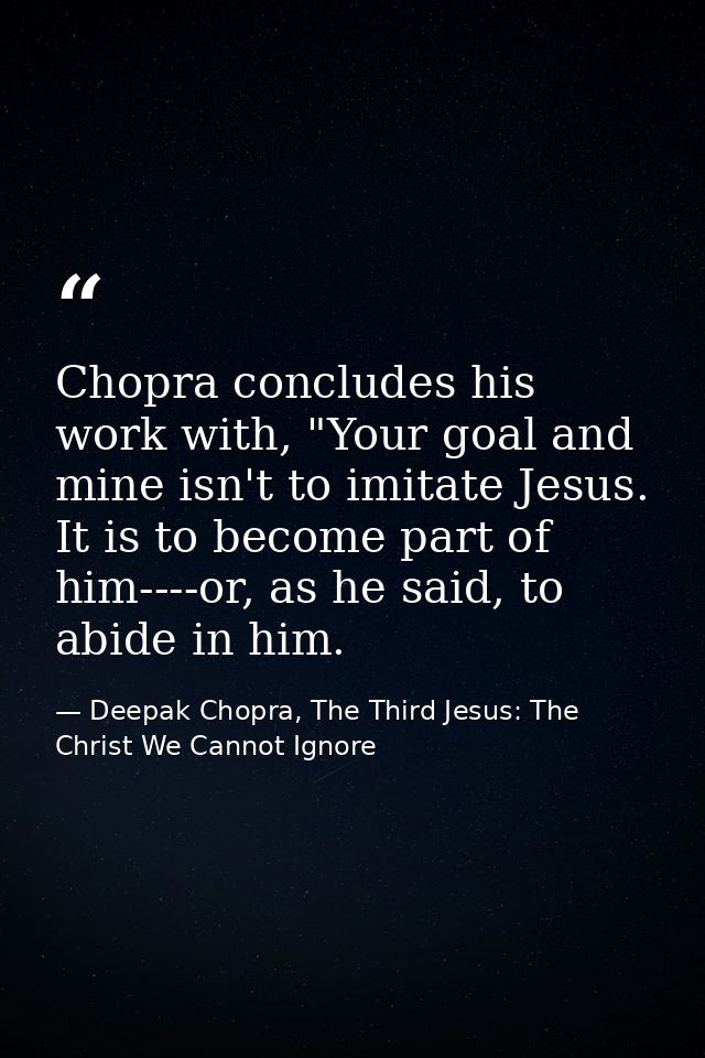 Chopra concludes his work with, "Your goal and mine isn't to imitate Jesus. It is to become part of him----or, as he sai — Deepak Chopra, The Third Jesus: The Christ We Cannot Ignore