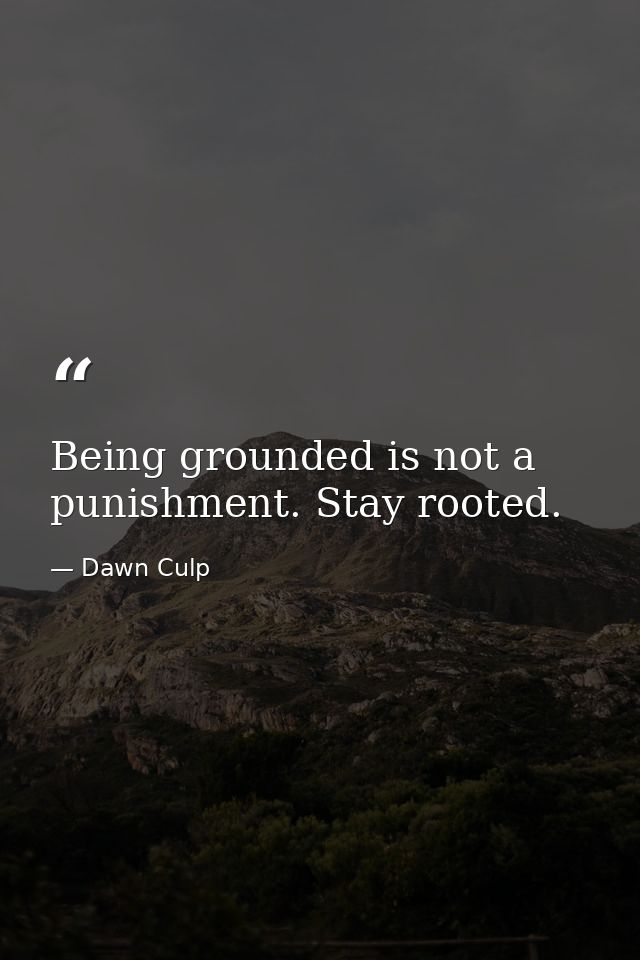 Being grounded is not a punishment. Stay rooted. — Dawn Culp