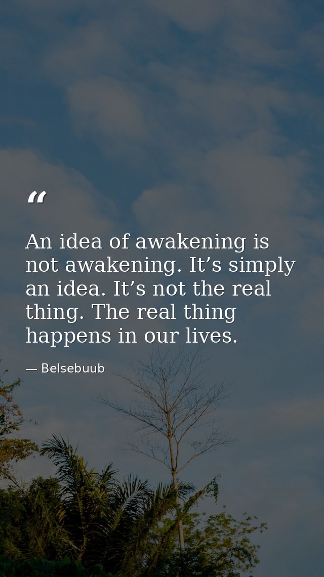 An idea of awakening is not awakening. It’s simply an idea. It’s not the real thing. The real thing happens in our lives — Belsebuub
