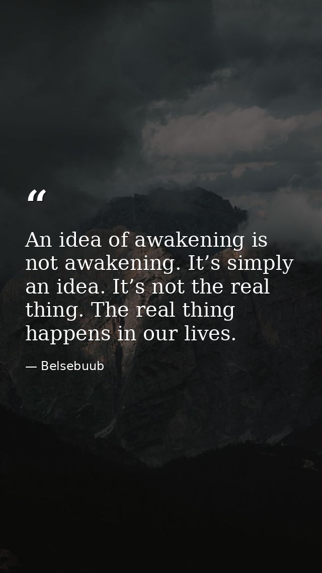 An idea of awakening is not awakening. It’s simply an idea. It’s not the real thing. The real thing happens in our lives — Belsebuub