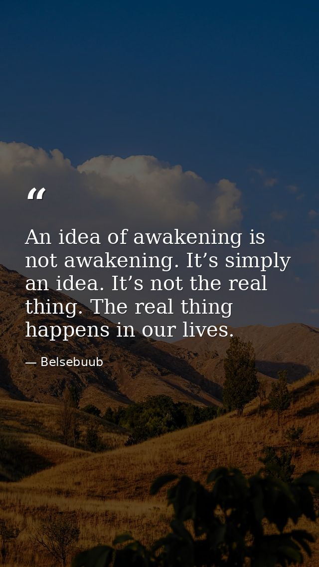 An idea of awakening is not awakening. It’s simply an idea. It’s not the real thing. The real thing happens in our lives — Belsebuub