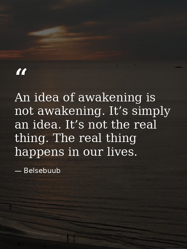 An idea of awakening is not awakening. It’s simply an idea. It’s not the real thing. The real thing happens in our lives — Belsebuub