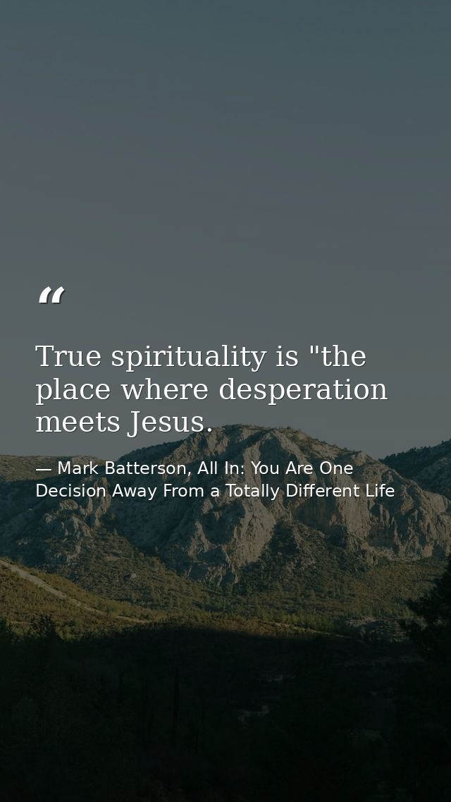 True spirituality is "the place where desperation meets Jesus. — Mark Batterson, All In: You Are One Decision Away From a Totally Different Life