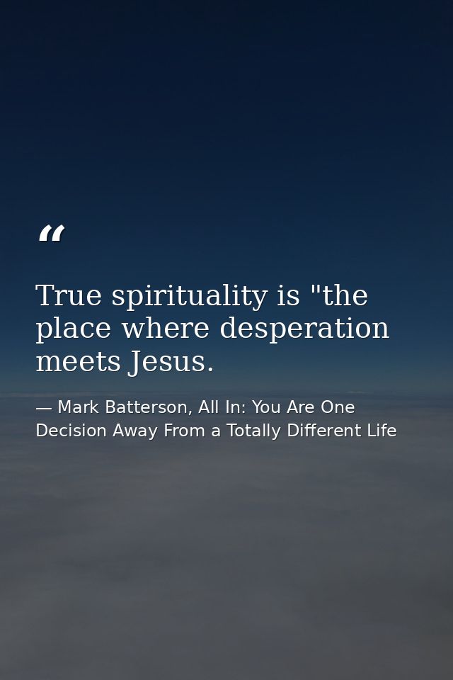 True spirituality is "the place where desperation meets Jesus. — Mark Batterson, All In: You Are One Decision Away From a Totally Different Life