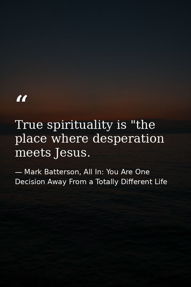 True spirituality is "the place where desperation meets Jesus. — Mark Batterson, All In: You Are One Decision Away From a Totally Different Life